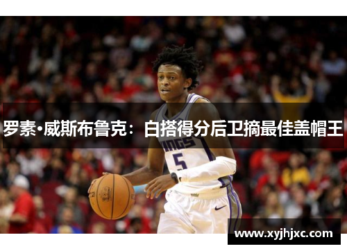 罗素·威斯布鲁克：白搭得分后卫摘最佳盖帽王