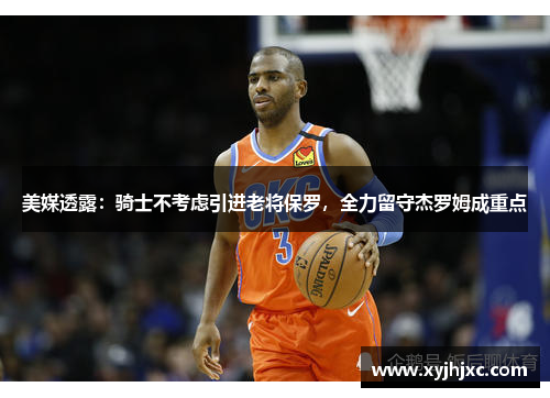 美媒透露：骑士不考虑引进老将保罗，全力留守杰罗姆成重点