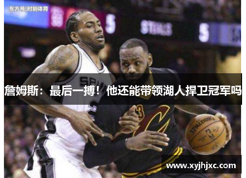 詹姆斯：最后一搏！他还能带领湖人捍卫冠军吗